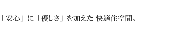 「安心」に「優しさ」を加えた快適住空間。