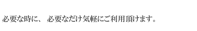 必要な時に、必要なだけ気軽にご利用頂けます。 